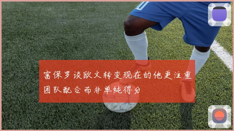 富保罗谈欧文转变现在的他更注重团队配合而非单纯得分