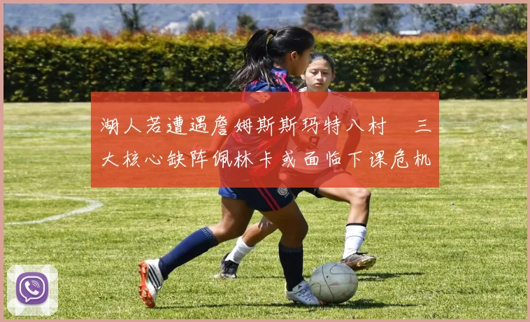 湖人若遭遇詹姆斯斯玛特八村塁三大核心缺阵佩林卡或面临下课危机
