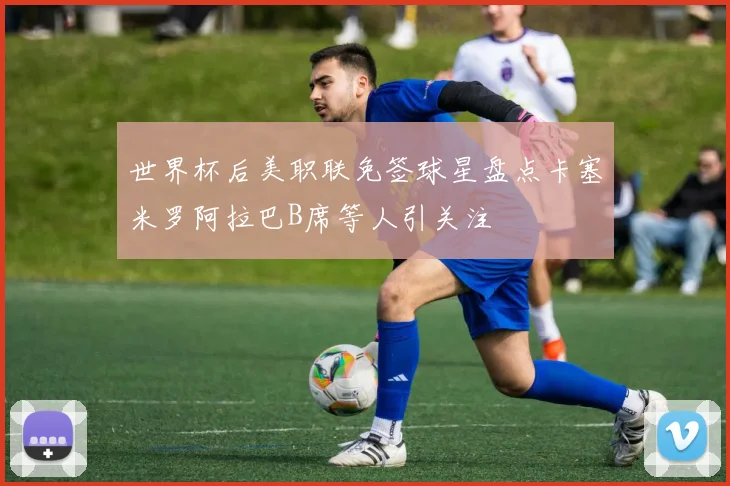 世界杯后美职联免签球星盘点卡塞米罗阿拉巴B席等人引关注
