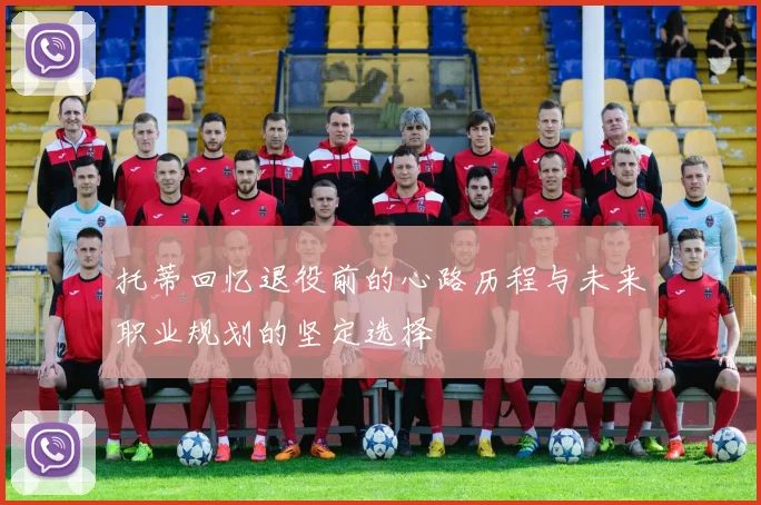 托蒂回忆退役前的心路历程与未来职业规划的坚定选择