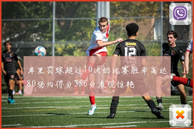 库里罚球超过10次的比赛胜率高达80场均得分356分表现惊艳