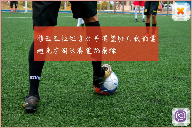 穆西亚拉坦言对手渴望胜利我们需避免在淘汰赛重蹈覆辙