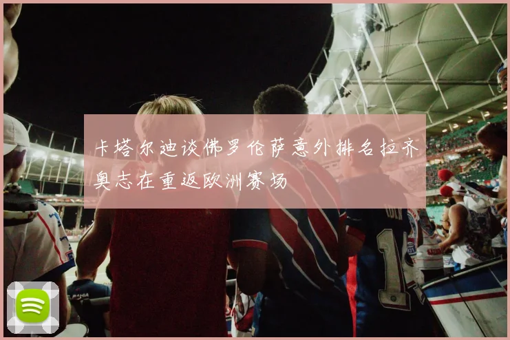 卡塔尔迪谈佛罗伦萨意外排名拉齐奥志在重返欧洲赛场