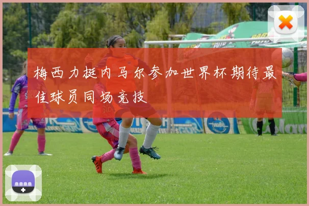 梅西力挺内马尔参加世界杯期待最佳球员同场竞技