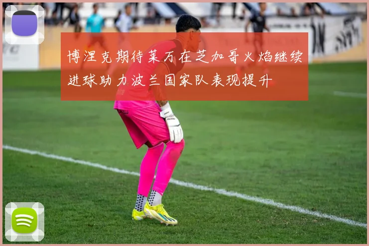 博涅克期待莱万在芝加哥火焰继续进球助力波兰国家队表现提升