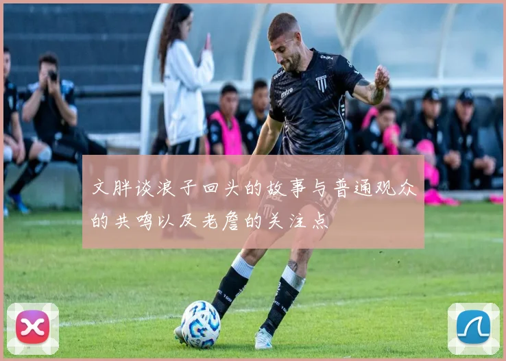 文胖谈浪子回头的故事与普通观众的共鸣以及老詹的关注点
