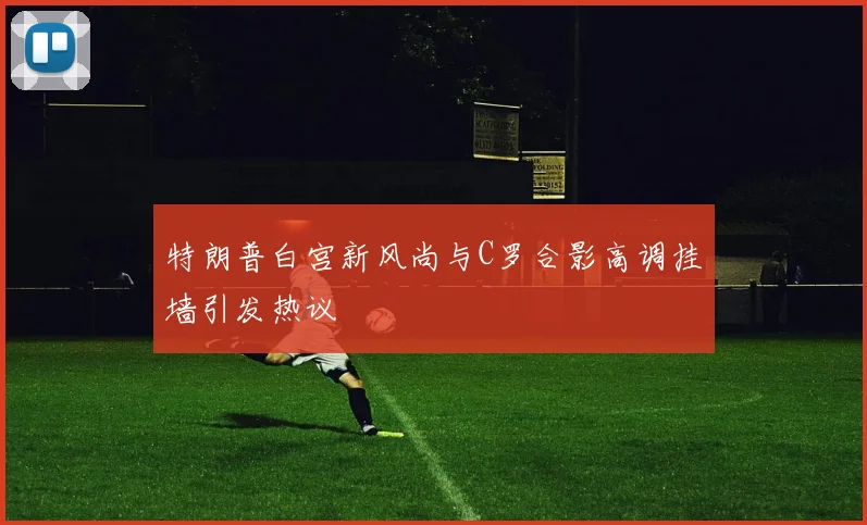 特朗普白宫新风尚与C罗合影高调挂墙引发热议