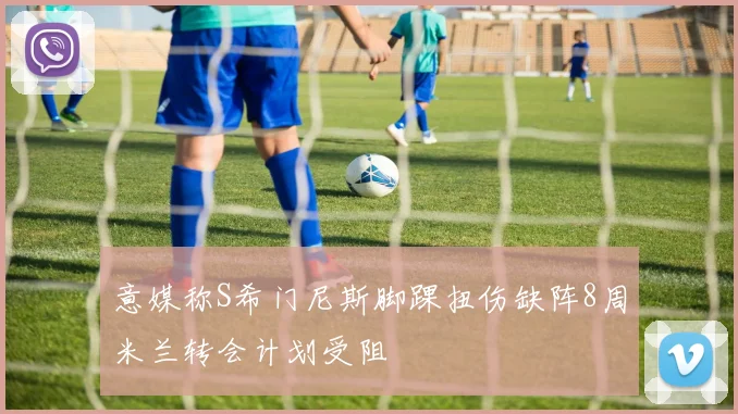 意媒称S希门尼斯脚踝扭伤缺阵8周米兰转会计划受阻