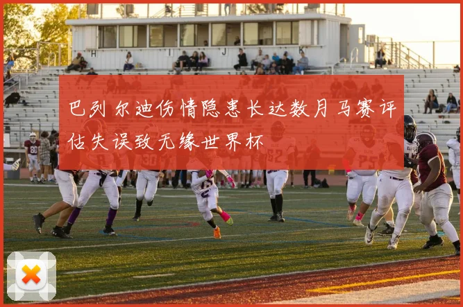 巴列尔迪伤情隐患长达数月马赛评估失误致无缘世界杯