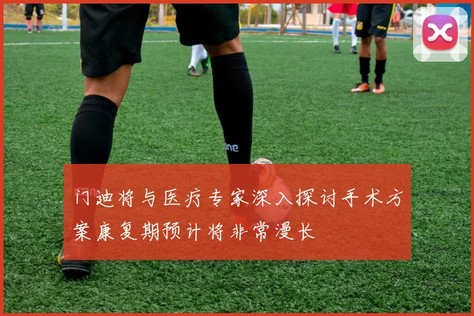 门迪将与医疗专家深入探讨手术方案康复期预计将非常漫长