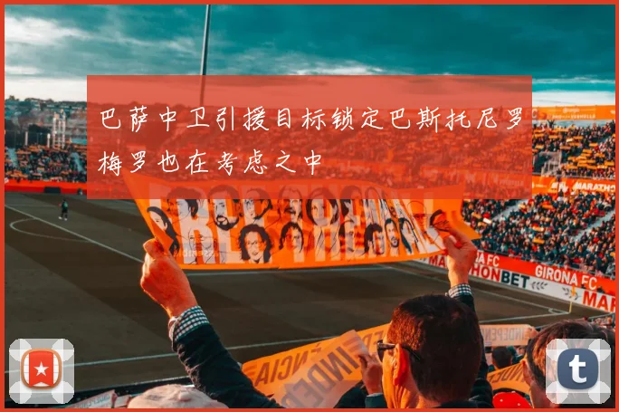 巴萨中卫引援目标锁定巴斯托尼罗梅罗也在考虑之中