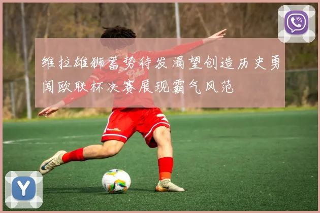 维拉雄狮蓄势待发渴望创造历史勇闯欧联杯决赛展现霸气风范