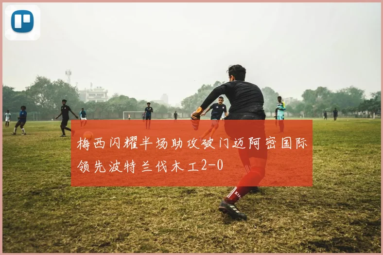 梅西闪耀半场助攻破门迈阿密国际领先波特兰伐木工2-0