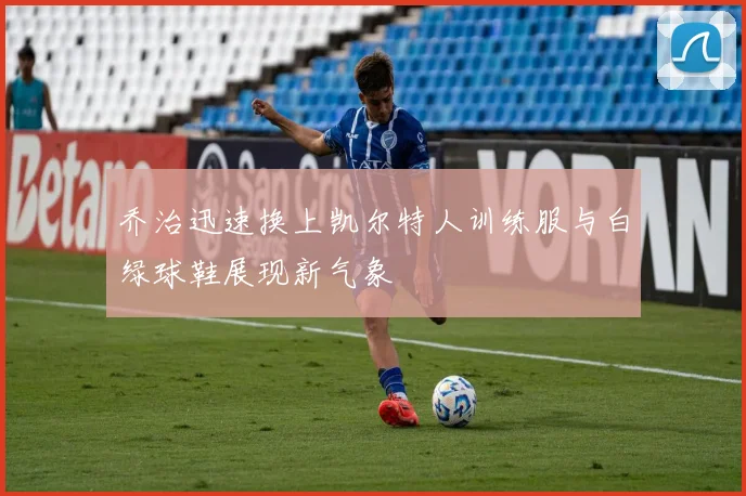 乔治迅速换上凯尔特人训练服与白绿球鞋展现新气象