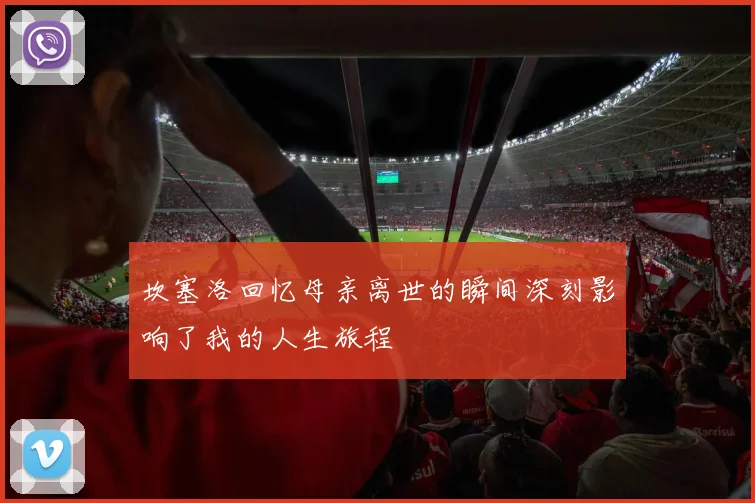 坎塞洛回忆母亲离世的瞬间深刻影响了我的人生旅程