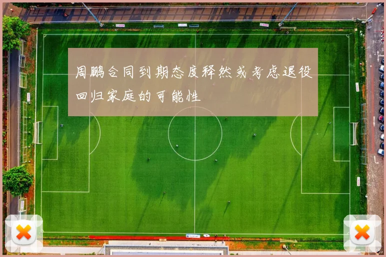 周鹏合同到期态度释然或考虑退役回归家庭的可能性