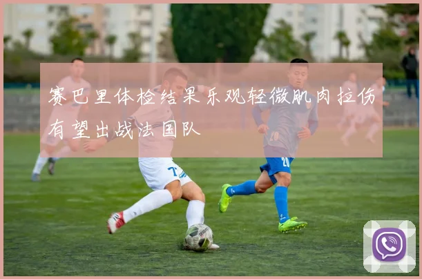 赛巴里体检结果乐观轻微肌肉拉伤有望出战法国队