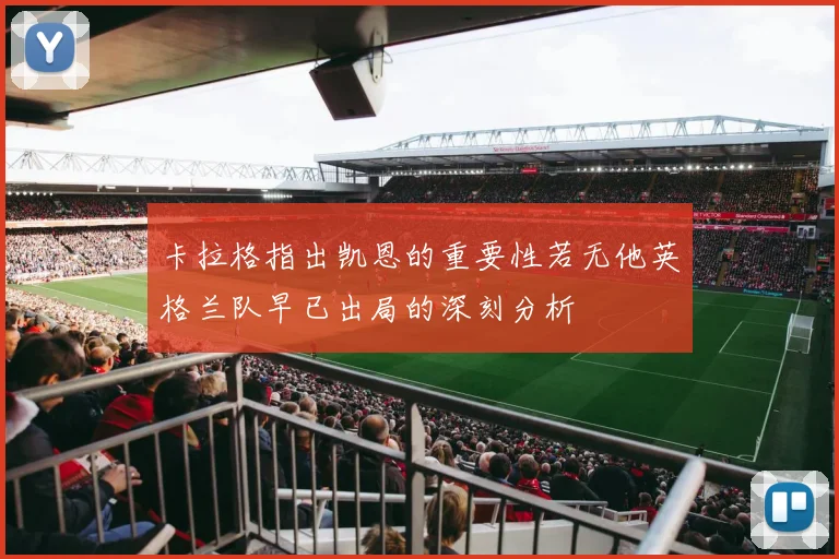 卡拉格指出凯恩的重要性若无他英格兰队早已出局的深刻分析