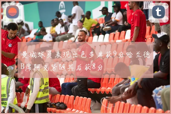 曼城球员表现出色多库获9分哈兰德B席阿克紧随其后获8分