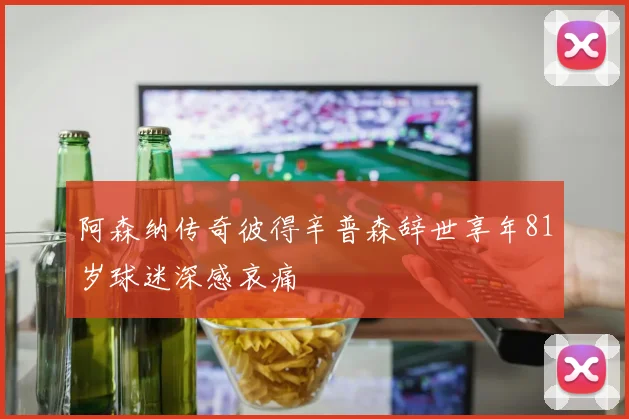 阿森纳传奇彼得辛普森辞世享年81岁球迷深感哀痛
