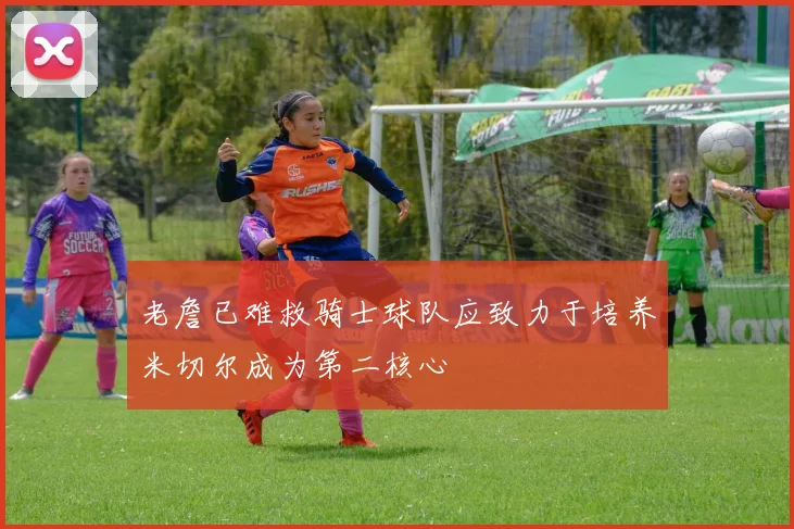 老詹已难救骑士球队应致力于培养米切尔成为第二核心
