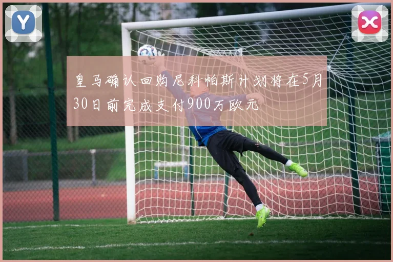 皇马确认回购尼科帕斯计划将在5月30日前完成支付900万欧元