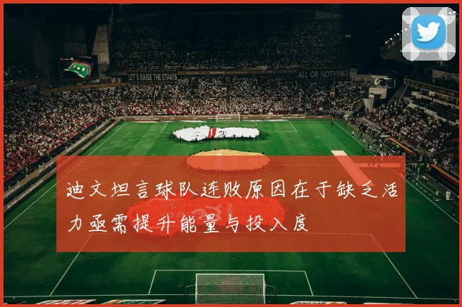 迪文坦言球队连败原因在于缺乏活力亟需提升能量与投入度