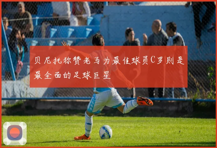 贝尼托称赞老马为最佳球员C罗则是最全面的足球巨星