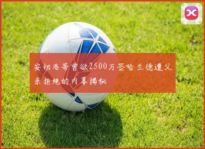安切洛蒂曾欲2500万签哈兰德遭父亲拒绝的内幕揭秘