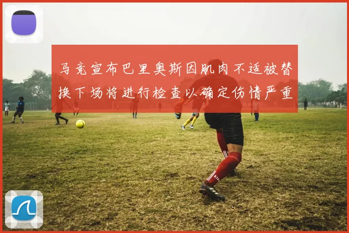 马竞宣布巴里奥斯因肌肉不适被替换下场将进行检查以确定伤情严重性