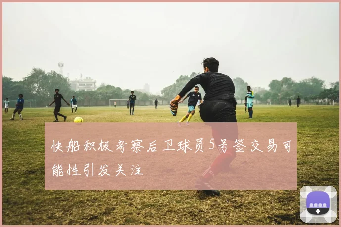 快船积极考察后卫球员5号签交易可能性引发关注