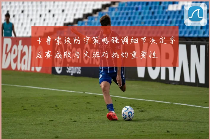 卡鲁索谈防守策略强调细节决定季后赛成败与文班对抗的重要性