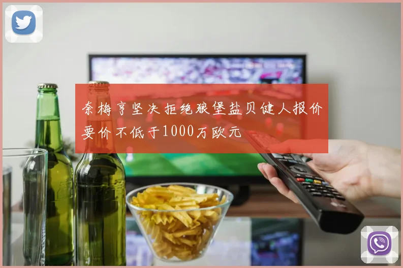 奈梅亨坚决拒绝狼堡盐贝健人报价要价不低于1000万欧元