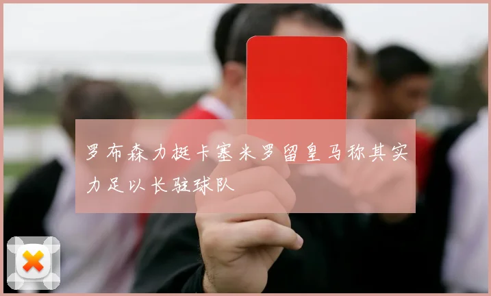 罗布森力挺卡塞米罗留皇马称其实力足以长驻球队